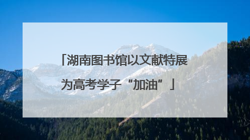 湖南图书馆以文献特展为高考学子“加油”