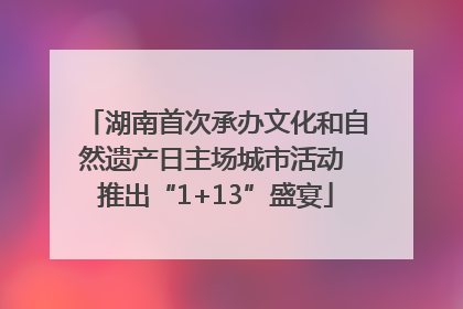 湖南首次承办文化和自然遗产日主场城市活动 推出“1+13”盛宴