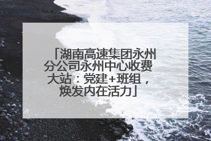 湖南高速集团永州分公司永州中心收费大站：党建+班组，焕发内在活力