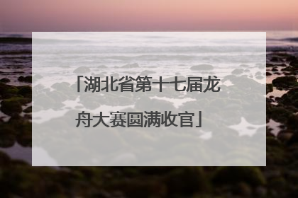 湖北省第十七届龙舟大赛圆满收官
