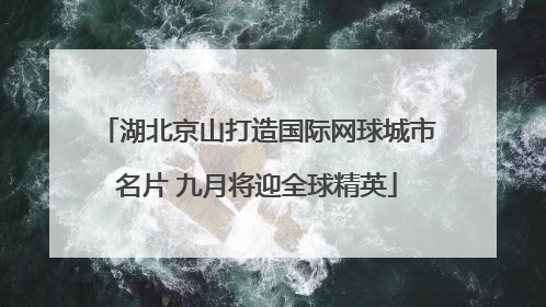 湖北京山打造国际网球城市名片 九月将迎全球精英