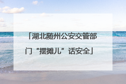 湖北随州公安交管部门“摆摊儿”话安全