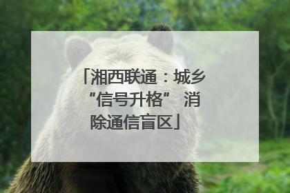 湘西联通：城乡“信号升格” 消除通信盲区
