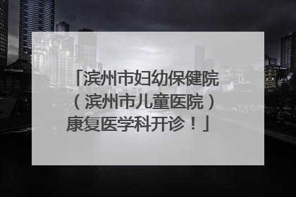滨州市妇幼保健院（滨州市儿童医院）康复医学科开诊！