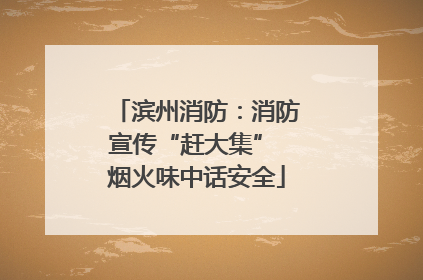 滨州消防：消防宣传“赶大集” 烟火味中话安全