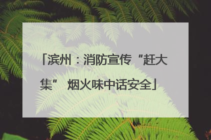 滨州：消防宣传“赶大集” 烟火味中话安全