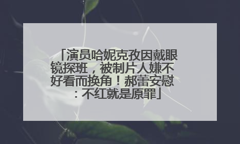 演员哈妮克孜因戴眼镜探班，被制片人嫌不好看而换角！郝蕾安慰：不红就是原罪