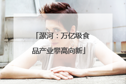 漯河：万亿级食品产业攀高向新
