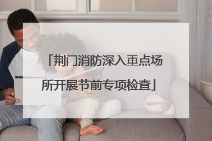 荆门消防深入重点场所开展节前专项检查