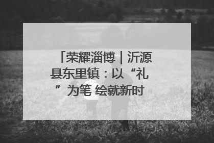 荣耀淄博｜沂源县东里镇：以“礼”为笔 绘就新时代乡风文明画卷