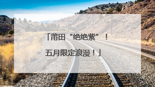 莆田“绝绝紫”！五月限定浪漫！