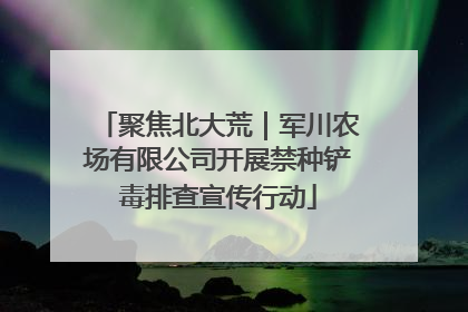 聚焦北大荒｜军川农场有限公司开展禁种铲毒排查宣传行动