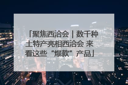 聚焦西洽会｜数千种土特产亮相西洽会 来看这些“爆款”产品