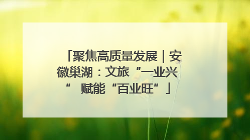 聚焦高质量发展｜安徽巢湖：文旅“一业兴” 赋能“百业旺”