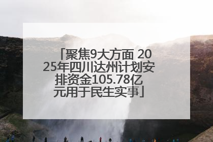 聚焦9大方面 2025年四川达州计划安排资金105.78亿元用于民生实事