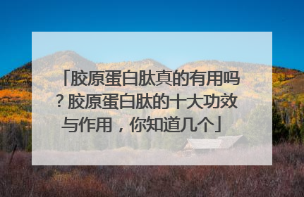 胶原蛋白肽真的有用吗？胶原蛋白肽的十大功效与作用，你知道几个