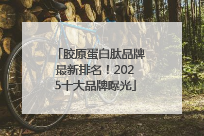 胶原蛋白肽品牌最新排名！2025十大品牌曝光