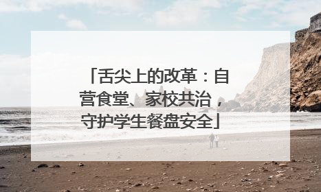 舌尖上的改革：自营食堂、家校共治，守护学生餐盘安全