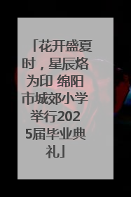 花开盛夏时，星辰烙为印 绵阳市城郊小学举行2025届毕业典礼