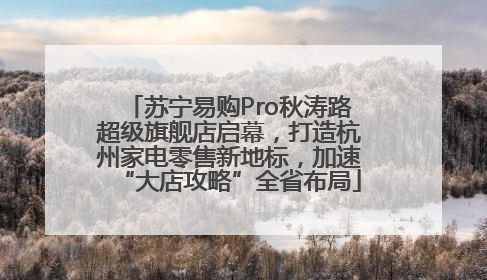 苏宁易购Pro秋涛路超级旗舰店启幕，打造杭州家电零售新地标，加速“大店攻略”全省布局