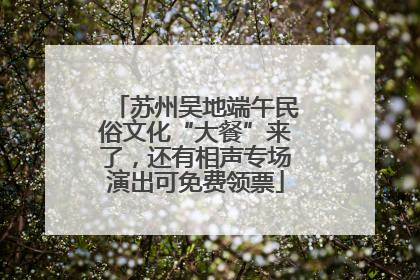 苏州吴地端午民俗文化“大餐”来了，还有相声专场演出可免费领票