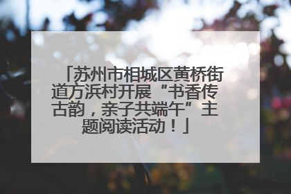 苏州市相城区黄桥街道方浜村开展“书香传古韵，亲子共端午”主题阅读活动！