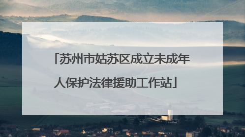苏州市姑苏区成立未成年人保护法律援助工作站