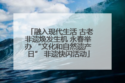 融入现代生活 古老非遗焕发生机 永春举办 “文化和自然遗产日” 非遗快闪活动