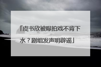 虞书欣被曝拍戏不肯下水？剧组发声明辟谣