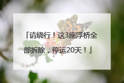 请绕行！这3座浮桥全部拆除，停运20天！
