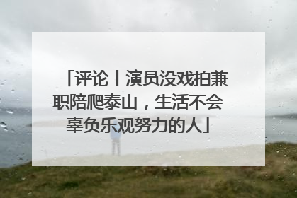 评论丨演员没戏拍兼职陪爬泰山，生活不会辜负乐观努力的人