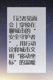 记者见面会｜穿梭在聊城市的“安全守护者”，用行动诠释城市文明“移动坐标”的温暖力量