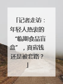 记者走访：年轻人热衷的“临期食品盲盒”，真省钱还是被套路？