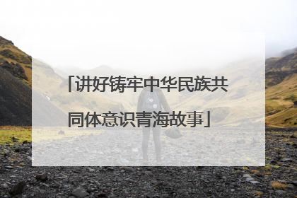 讲好铸牢中华民族共同体意识青海故事