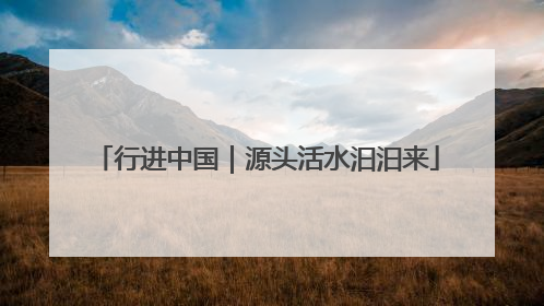 行进中国｜源头活水汩汩来