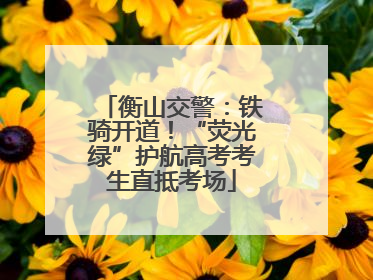 衡山交警：铁骑开道！“荧光绿”护航高考考生直抵考场