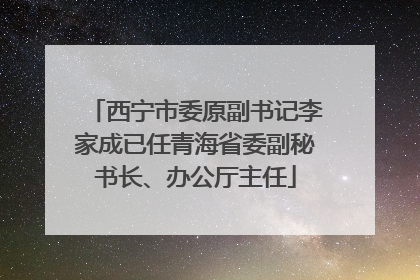 西宁市委原副书记李家成已任青海省委副秘书长、办公厅主任