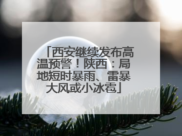 西安继续发布高温预警！陕西：局地短时暴雨、雷暴大风或小冰雹