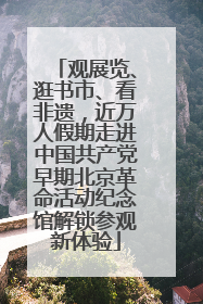 观展览、逛书市、看非遗，近万人假期走进中国共产党早期北京革命活动纪念馆解锁参观新体验