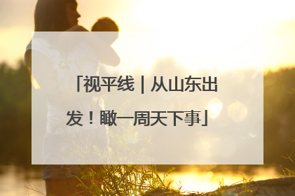 视平线｜从山东出发！瞰一周天下事