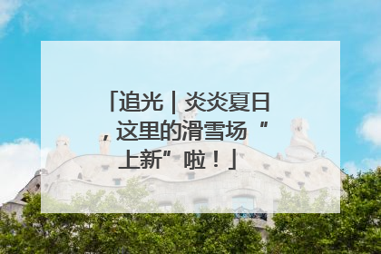 追光｜炎炎夏日，这里的滑雪场“上新”啦！