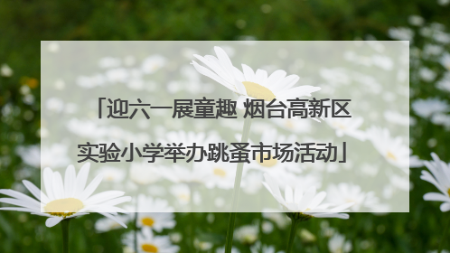 迎六一展童趣 烟台高新区实验小学举办跳蚤市场活动