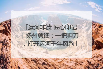 运河非遗 匠心印记｜扬州剪纸：一把剪刀，打开运河千年风韵