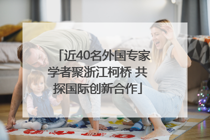 近40名外国专家学者聚浙江柯桥 共探国际创新合作