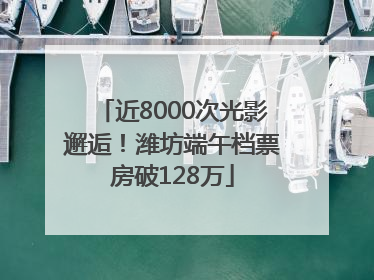 近8000次光影邂逅！潍坊端午档票房破128万