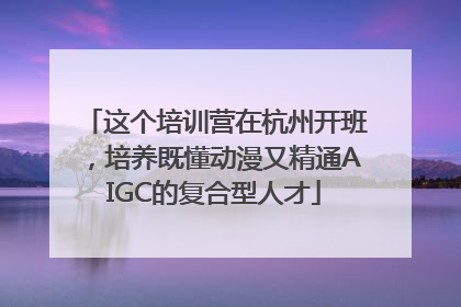 这个培训营在杭州开班，培养既懂动漫又精通AIGC的复合型人才