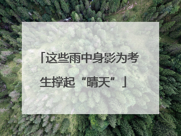 这些雨中身影为考生撑起“晴天”