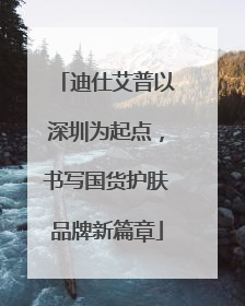 迪仕艾普以深圳为起点，书写国货护肤品牌新篇章