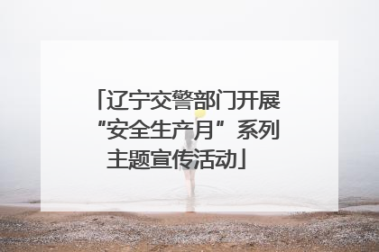 辽宁交警部门开展“安全生产月”系列主题宣传活动