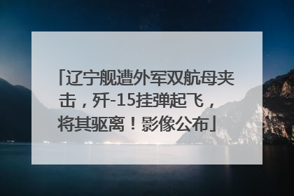 辽宁舰遭外军双航母夹击，歼-15挂弹起飞，将其驱离！影像公布